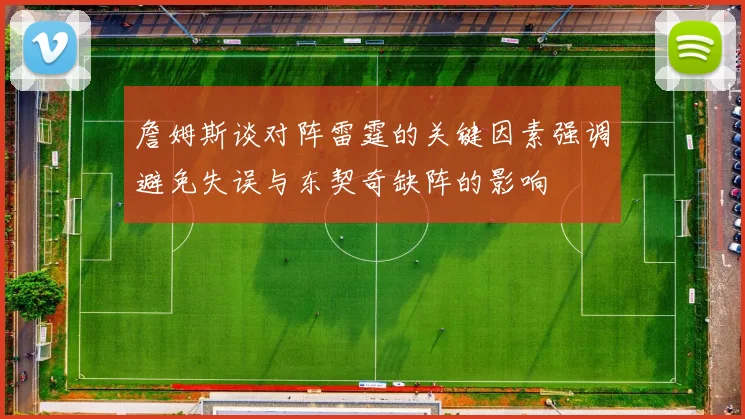 詹姆斯谈对阵雷霆的关键因素强调避免失误与东契奇缺阵的影响