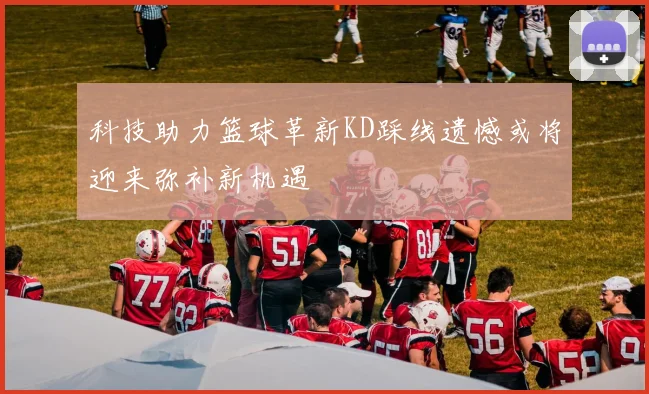 科技助力篮球革新KD踩线遗憾或将迎来弥补新机遇