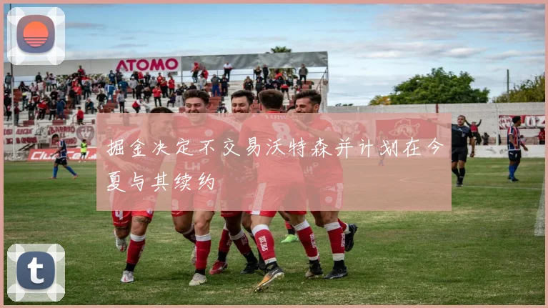 掘金决定不交易沃特森并计划在今夏与其续约