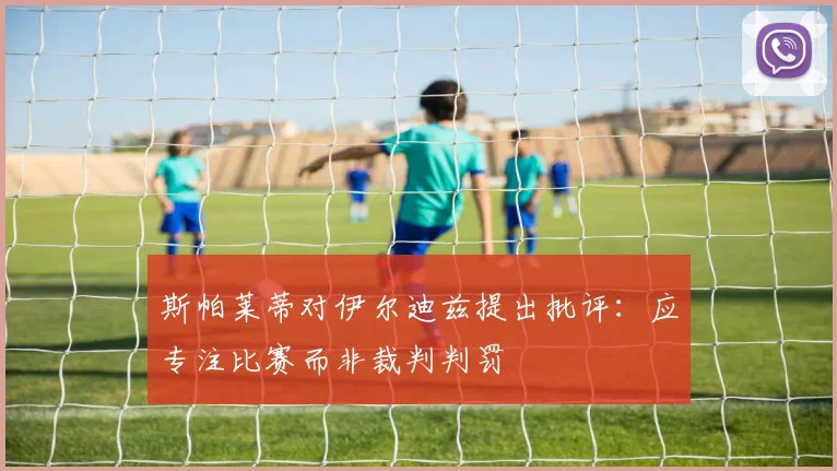 斯帕莱蒂对伊尔迪兹提出批评：应专注比赛而非裁判判罚