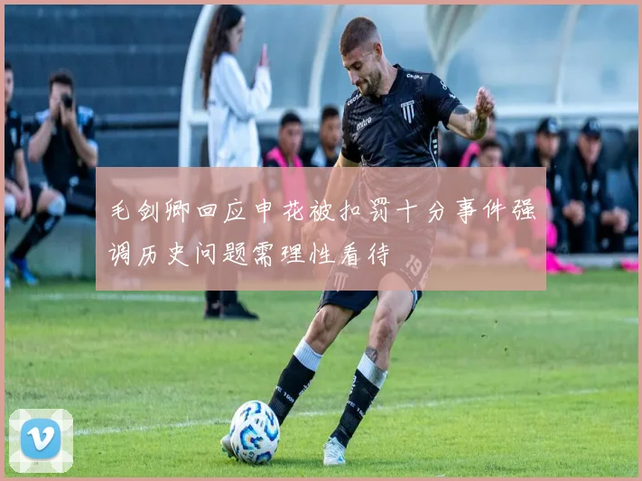 毛剑卿回应申花被扣罚十分事件强调历史问题需理性看待