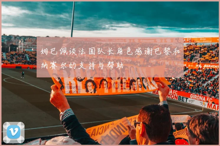 姆巴佩谈法国队长角色感谢巴黎和纳赛尔的支持与帮助