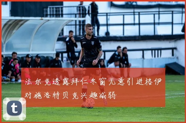 法尔克透露拜仁冬窗无意引进格伊对施洛特贝克兴趣减弱