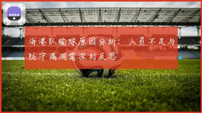 海港队输球原因分析：人员不足与防守漏洞需深刻反思