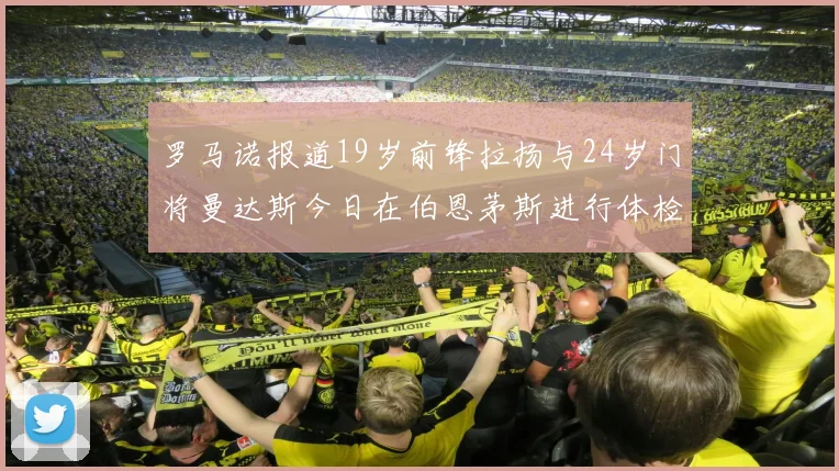 罗马诺报道19岁前锋拉扬与24岁门将曼达斯今日在伯恩茅斯进行体检