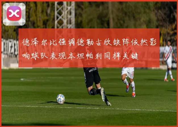 德泽尔比强调德勒古欣缺阵依然影响球队表现本坦帕利同样关键