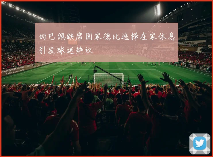 姆巴佩缺席国家德比选择在家休息引发球迷热议