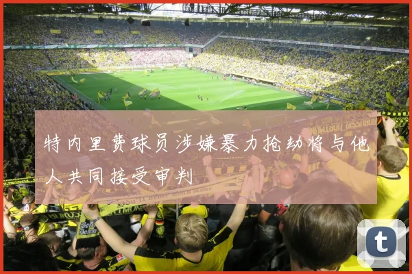 特内里费球员涉嫌暴力抢劫将与他人共同接受审判
