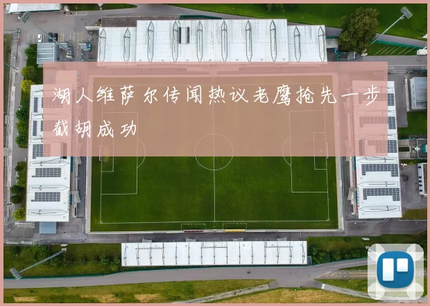 湖人维萨尔传闻热议老鹰抢先一步截胡成功
