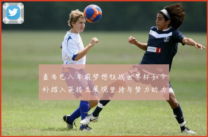 查洛巴八年前梦想征战世界杯如今补招入英格兰展现坚持与努力的力量