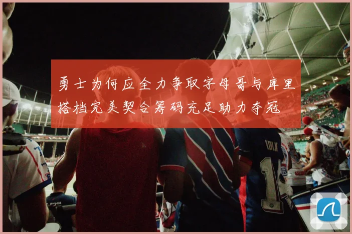 勇士为何应全力争取字母哥与库里搭档完美契合筹码充足助力夺冠