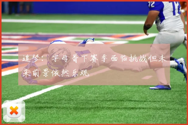 追梦：字母哥下赛季面临挑战但未来前景依然乐观