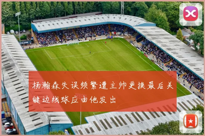 杨瀚森失误频繁遭主帅更换最后关键边线球应由他发出