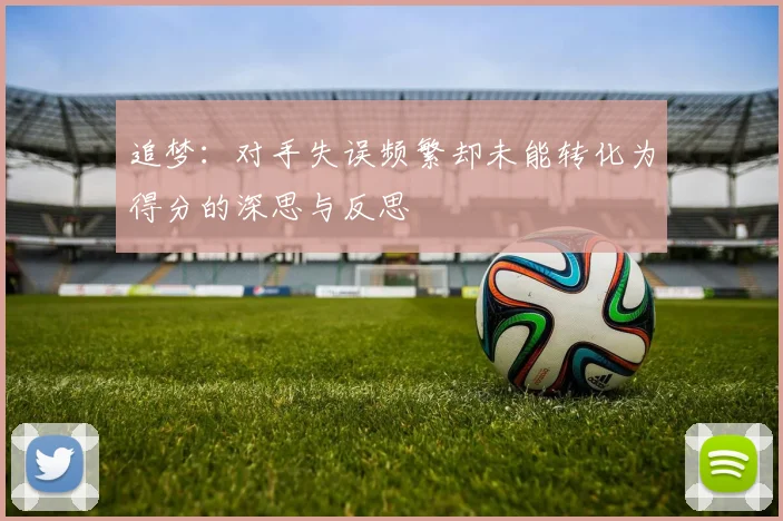 追梦：对手失误频繁却未能转化为得分的深思与反思