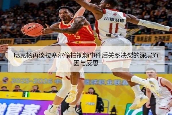尼克杨再谈拉塞尔偷拍视频事件后关系决裂的深层原因与反思 | Kaiyuansports