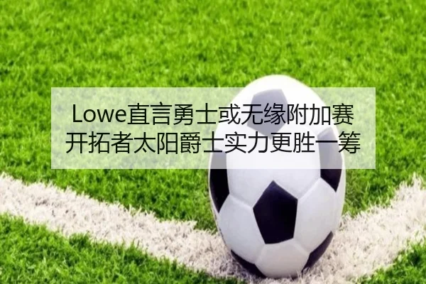 Lowe直言勇士或无缘附加赛 开拓者太阳爵士实力更胜一筹 | Kaiyuansports