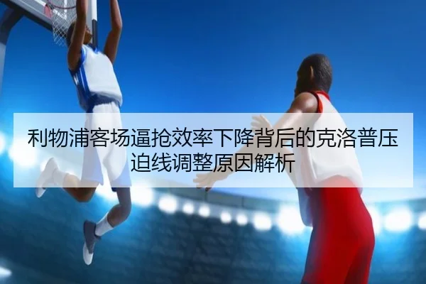 利物浦客场逼抢效率下降背后的克洛普压迫线调整原因解析 | Kaiyuansports